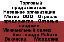 Торговый представитель › Название организации ­ Митко, ООО › Отрасль предприятия ­ Оптовые продажи › Минимальный оклад ­ 40 000 - Все города Работа » Вакансии   . Мордовия респ.